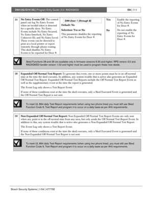 Page 111D9412G/D7412G | Program Entry Guide | 5.0 RADXSKEDEN | 111
Bosch Security Systems | 1/04 | 47775E
S## Door 1 [through 8]
Default: NoYesEnable the reporting
of No Entry Events
for Door #.
24No Entry Events Off: The control
panel can log No Entry Events
when an invalid token is detected
for a specific door. No Entry
Events include No Entry-Secured,
No Entry-Interlock, No Entry-
Unknown ID, and No Entry-Level.
These events can be directed to
print at a local printer or report
remotely through phone...