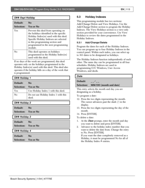 Page 113D9412G/D7412G | Program Entry Guide | 5.0 RADXSKEDEN | 113
Bosch Security Systems | 1/04 | 47775E
S## Xept Holiday
Default:No
Selection:Yes or No
Yes Prevent this sked from operating on
the holidays identified in the specific
Holiday Index(es) used with this sked.
Specific Holiday Indexes are selected
in this programming section and
programmed in the next programming
module.
No This sked operates on holidays
programmed in the Holiday Index(es)
used with this sked.
If no days of the week are programmed,...