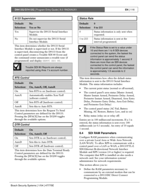 Page 116D9412G/D7412G | Program Entry Guide | 6.0 RADXAUX1EN | 116
Bosch Security Systems | 1/04 | 47775E
9133 Supervision
Default:No
Selection:Yes or No
Yes Supervise the D9133 Serial Interface
Module.
No
Do not supervise the D9133 Serial
Interface Module.
This item determines whether the D9133 Serial
Interface Module is supervised or not. If the D9133
is supervised, disconnecting the D9133 from the
control panel creates a Trouble SDI 80 Event and
the command center annunciates a trouble tone (if
programmed)...