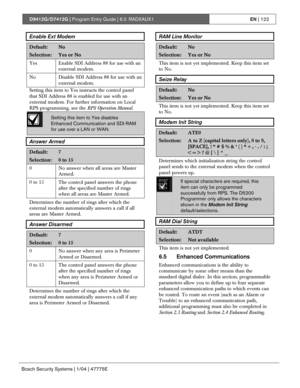 Page 122D9412G/D7412G | Program Entry Guide | 6.0 RADXAUX1EN | 122
Bosch Security Systems | 1/04 | 47775E
Enable Ext Modem
Default:No
Selection:Yes or No
Yes Enable SDI Address 88 for use with an
external modem.
No
Disable SDI Address 88 for use with an
external modem.
Setting this item to Yes instructs the control panel
that SDI Address 88 is enabled for use with an
external modem. For further information on Local
RPS programming, see the RPS Operation Manual.
Setting this item to Yes disables
Enhanced...