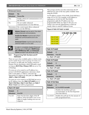 Page 123D9412G/D7412G | Program Entry Guide | 6.0 RADXAUX1EN | 123
Bosch Security Systems | 1/04 | 47775E
Enhanced Comm
Default:No
Selection:Yes or No
Yes Enable enhanced communications over
the SDI bus.
No
Do not enable enhanced
communications over the SDI bus.
Determines if the control panel allows enhanced
communications over the SDI bus.
0101
0101
0101Modem Format must be set to Yes when
using enhanced communications.
Enable Ext Modem must be set to No if
enhanced communications are to be
used.
Enhanced Comm...