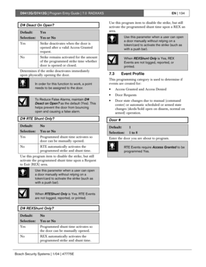 Page 134D9412G/D7412G | Program Entry Guide | 7.0 RADXAXSEN | 134
Bosch Security Systems | 1/04 | 47775E
D# Deact On Open?
Default:Yes
Selection:Yes or No
Yes Strike deactivates when the door is
opened after a valid Access Granted
request.
No
Strike remains activated for the amount
of the programmed strike time whether
door is opened or closed.
Determines if the strike deactivates immediately
upon physically opening the door.
0101
0101
0101
In order for this function to work, a point
needs to be assigned to the...