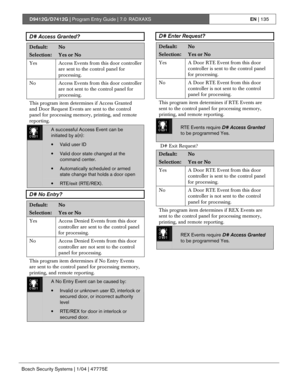 Page 135D9412G/D7412G | Program Entry Guide | 7.0 RADXAXSEN | 135
Bosch Security Systems | 1/04 | 47775E
D# Access Granted?
Default:No
Selection:Yes or No
Yes Access Events from this door controller
are sent to the control panel for
processing.
No
Access Events from this door controller
are not sent to the control panel for
processing.
This program item determines if Access Granted
and Door Request Events are sent to the control
panel for processing memory, printing, and remote
reporting.
0101
0101
0101A...