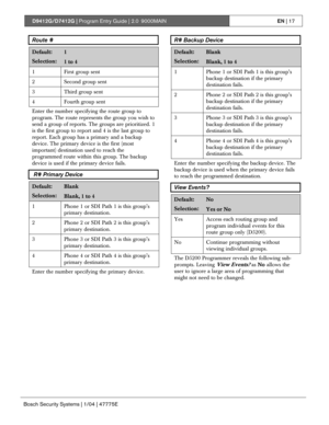 Page 17D9412G/D7412G | Program Entry Guide | 2.0 9000MAINEN | 17
Bosch Security Systems | 1/04 | 47775E
Route #
Default:1
Selection:1 to 4
1 First group sent
2 Second group sent
3 Third group sent
4 Fourth group sent
Enter the number specifying the route group to
program. The route represents the group you wish to
send a group of reports. The groups are prioritized. 1
is the first group to report and 4 is the last group to
report. Each group has a primary and a backup
device. The primary device is the first...