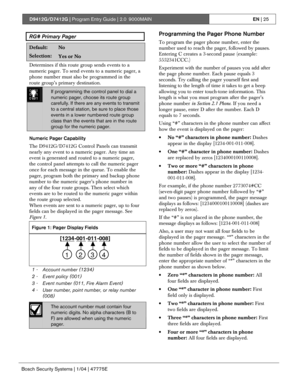 Page 25D9412G/D7412G | Program Entry Guide | 2.0 9000MAINEN | 25
Bosch Security Systems | 1/04 | 47775E
RG# Primary Pager
Default:No
Selection:Yes or No
Determines if this route group sends events to a
numeric pager. To send events to a numeric pager, a
phone number must also be programmed in the
route group’s primary destination.
0101
0101
0101If programming the control panel to dial a
numeric pager, choose its route group
carefully. If there are any events to transmit
to a central station, be sure to place...