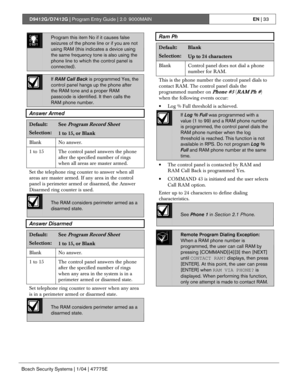 Page 33D9412G/D7412G | Program Entry Guide | 2.0 9000MAINEN | 33
Bosch Security Systems | 1/04 | 47775E
0101
0101
0101Program this item No if it causes false
seizures of the phone line or if you are not
using RAM (this indicates a device using
the same frequency tone is also using the
phone line to which the control panel is
connected).
If RAM Call Back is programmed Yes, the
control panel hangs up the phone after
the RAM tone and a proper RAM
passcode is identified. It then calls the
RAM phone number.
Answer...