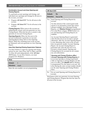 Page 43D9412G/D7412G | Program Entry Guide | 2.0 9000MAINEN | 43
Bosch Security Systems | 1/04 | 47775E
Combination Account and Area Opening and
Closing Reports
To send both account openings and closings, and
individual area openings and closings for all areas in
the account, you must:
• Program 
A# Acct O/C  Yes for all areas in the
account.
• Program 
A# Area O/C  Yes for all areas in the
account.
Closing Reports: When areas in the account are
independently armed, each area generates an Area
Closing Report....