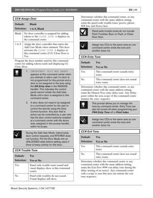 Page 49D9412G/D7412G | Program Entry Guide | 2.0 9000MAINEN | 49
Bosch Security Systems | 1/04 | 47775E
CC# Assign Door
Default:Blank
Selection:1 to 8, Blank
Blank No door controller is assigned for adding
tokens or the CLOSE DOOR # displays on
the command center.
1 to 8 Assign the door controller that enters the
Add User Mode when initiated. This door
activates the CLOSE DOOR # displays at
this command center if CC Close Door is
Yes.
Program the door number used by this command
center for adding tokens/cards...