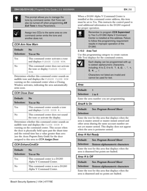 Page 50D9412G/D7412G | Program Entry Guide | 2.0 9000MAINEN | 50
Bosch Security Systems | 1/04 | 47775E
0101
0101
0101This prompt allows you to manage the
tone by command center. Exit Tone can
also be turned off when programming A#
Exit Tone in Area Parameters.
Assign two CCs to the same area so one
command center emits the tone and
another does not.
CC# Arm Now Warn
Default:No
Selection:Yes or No
Yes
This command center activates a tone
and displays PLEASE CLOSE NOW.
No This command center does not activate...
