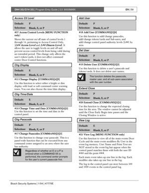 Page 56D9412G/D7412G | Program Entry Guide | 2.0 9000MAINEN | 56
Bosch Security Systems | 1/04 | 47775E
Access Ctl Level
Default:P
Selection:Blank, E, or P
#37 Access Control Levels (MENU FUNCTION
only)
Shows the current on/off state of control levels 1
through 14, pertaining to Access Control Only,
(
L## Access Level and L## Disarm Level). It
allows the user to toggle levels on and off and
prevent access control levels from being valid during
an extended period. This change only affects the
user’s token/cards,...