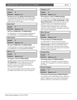 Page 57D9412G/D7412G | Program Entry Guide | 2.0 9000MAINEN | 57
Bosch Security Systems | 1/04 | 47775E
Print Log
Default:P
Selection:Blank, E, or P
#22 Print Event Log (MENU FUNCTION only)
Use this function to print all the events stored in the
control panel starting at the start date and ending
with the last event in the log.
User Cmd 7
Default:P
Selection:Blank, E, or P
#23 User COMMAND 7 [COMMAND][7]
Use this function to activate an alarm programmed
in COMMAND 7 in the RADXPNTS Handler.
User Cmd 9...