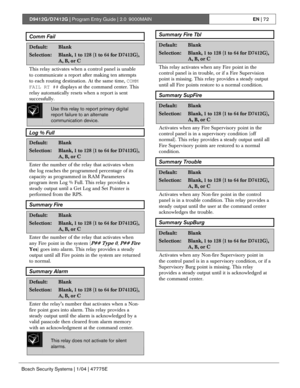Page 72D9412G/D7412G | Program Entry Guide | 2.0 9000MAINEN | 72
Bosch Security Systems | 1/04 | 47775E
Comm Fail
Default:Blank
Selection:Blank, 1 to 128 (1 to 64 for D7412G),
A, B, or C
This relay activates when a control panel is unable
to communicate a report after making ten attempts
to each routing destination. At the same time, COMM
FAIL RT ## displays at the command center. This
relay automatically resets when a report is sent
successfully.
Use this relay to report primary digital
report failure to an...