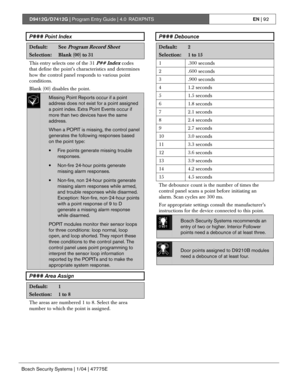 Page 92D9412G/D7412G | Program Entry Guide | 4.0 RADXPNTSEN | 92
Bosch Security Systems | 1/04 | 47775E
P### Point Index
Default:See Program Record Sheet
Selection:Blank (00) to 31
This entry selects one of the 31 P## Index codes
that define the point’s characteristics and determines
how the control panel responds to various point
conditions.
Blank (00) disables the point.
Missing Point Reports occur if a point
address does not exist for a point assigned
a point index. Extra Point Events occur if
more than two...