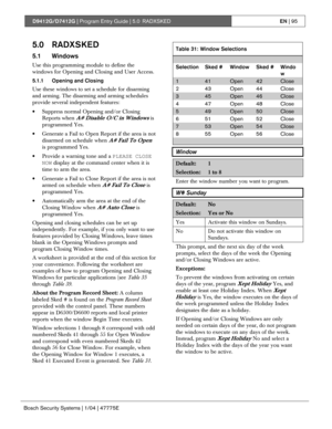 Page 95D9412G/D7412G | Program Entry Guide | 5.0 RADXSKEDEN | 95
Bosch Security Systems | 1/04 | 47775E
5.0 RADXSKED
5.1 Windows
Use this programming module to define the
windows for Opening and Closing and User Access.
5.1.1 Opening and Closing
Use these windows to set a schedule for disarming
and arming. The disarming and arming schedules
provide several independent features:
• Suppress normal Opening and/or Closing
Reports when 
A# Disable O/C in Windows is
programmed Yes.
• Generate a Fail to Open Report if...