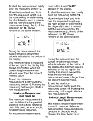 Page 16-16-
To start the measurement, briefly 
push the measuring button 10.
Move the laser back and forth
over the requested target (e.g.,
the room ceiling for determining
the plumb line) in such a manner
that the reference point of the
measurement (e.g., the tip of the
extension pin  15) always 
remains at the same location. 
During the measurement, the 
current length measurement
value is indicated at the bottom of
the display.
The minimum value is indicated
at the top right in the display. It is
always...