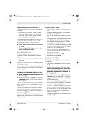 Page 15 English | 33
Bosch Power Tools 1 609 929 W04 | (11/2/10)
Integrated Dust Extraction (see figure C)
For basic dust collection, use the dust bag 21 
provided.
– Press the clip of the dust bag  21 together 
and slide the dust bag over the saw dust 
ejector 25. The clip must engage into the 
groove of the saw dust ejector.
During sawing, the dust bag must never come in-
to contact with the movable machine parts.
Always empty the dust bag in good time.
f Check and clean the dust bag each time af-
ter using....