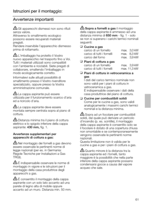 Page 6161
Avvertenze importanti Istruzioni per il montaggio:
Sopra a fornelli a gas il montaggio
della cappa aspirante è ammesso ad una
distanza minima di650 mm - ﬁg. 1 - solo
se non si superano i carichi termici nominali
seguenti:
❑
Cucine a gas
carico di un fornello            max. 03,0 kW
carico di tutti i fornelli          max. 08,3 kW
carico del forno                  max. 03,9 kW
❑
Piani di cottura a gas
carico di un fornello            max. 03,9 kW
carico di tutti i fornelli          max. 11,3 kW
❑...