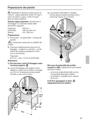 Page 6565
Preparazione del pensile
Rispettare la distanza minima piano di
cottura - cappa aspirante di 650 mm (per il
piano di cottura a gas), e 430 mm (per i
piani di cottura elettrici).
Questa cappa aspiranteè prevista per il
montaggio in un pensile dotato delle
dimensioni seguenti:
larghezza: 600 mm
profondità: 280 bis 350 mm
altezza: min. 300 mm.
Preparazione:
1.Rimuovere - se disponibile - la base del
pensile.
 É necessario assicurare la stabilità del
mobile.
2.Tracciare rispettivamente due punti di...