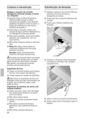 Page 8686
Substituição da lâmpada
1.Desligar o exaustor da corrente eléctrica,
retirando a ﬁcha da tomada ou 
desligando os fusíveis.
2.Puxar para fora o suporte extensível até
prender.
3.Puxar para a frente a cobertura da
lâmpada.
4.Substituir a lâmpada (utilizar lâmpadas
correntes no mercado, máx. 60 Watt,
casquilho E14).
5.Voltar a colocar a cobertura da lâmpada.  
6.Voltar a ligar a ﬁcha à tomada ou ligar os
fusíveis.
Limpeza e manutenção 
Desligar o exaustor da corrente, 
desligando a ﬁcha da tomada, o...