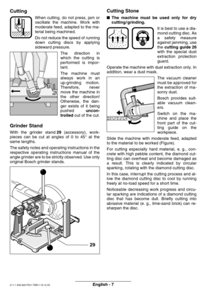 Page 20English - 7
Cutting
When cutting, do not press, jam or 
oscillate the machine. Work with
moderate feed, adapted to the ma-
terial being machined. 
Do not reduce the speed of running 
down cutting discs by applying
sideward pressure.The direction in
which the cutting is
performed is impor-
tant. 
The machine must 
always work in an
up-grinding motion.
Therefore, never
move the machine in
the other direction!
Otherwise, the dan-
ger exists of it being
pushed uncon-
trolled  out of the cut.
Grinder Stand...