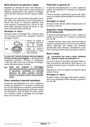 Page 55Italiano - 5
Mola abrasiva da sgrosso e taglio
Rispettare le dimensioni delle mole abrasive. Il 
diametro del foro deve avere la misura giusta ed
adattarsi perfettamente alla flangia di alloggia-
mento 10. Mai utilizzare riduzioni oppure adatta-
tori. 
Utilizzando una mola abrasiva diamantata da ta- 
glio diritto, fare attenzione a far corrispondere la
freccia del senso di rotazione applicata sulla
mola abrasiva di diamante con il senso di rota-
zione della macchina (freccia del senso di rota-
zione...