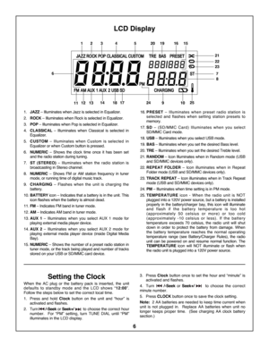 Page 66
LCD Display
\f.JAZZ – Illuminates when Jazz is selected in Equalizer.
2. ROCK – Illuminates when Rock is selected in Equalizer.
3. POP – Illuminates when Pop is selected in Equalizer.
4. CLASSICAL –  Illuminates  when  Classical  is  selected  in
Equalizer.
5. CUSTOM –  Illuminates  when  Custom  is  selected  in
Equalizer or when Custom button is pressed.
6. NUMERIC –  Shows  the  clock  time  once  it  has  been  set
and the radio station during tuning.
7. ST  (STEREO) –  Illuminates  when  the...