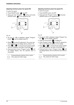 Page 226 720 644 89422
Installation instructions 
Adjusting minimum power fan speed (P2) 
To select fan speed: B
Press ON/OFF button   into OFF.
B Press  and  hold  Program    button  and  press 
ON/OFF button   to turn appliance ON.
Fig. 24 B As  soon  as  188  is  displayed,  release  Program 
button  , and the display reads P2.
B Press   to enter P2 adjustment. The current set-
ting will appear on the
 display (factory default: 12).
B Press   or   to choose the fan speed suitable  
with your installation,...