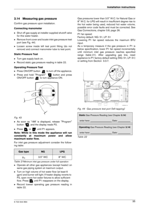 Page 356 720 644 894
Installation instructions35
3.14 Measuring gas pressure
Confirm gas pressure upon installation. 
Connecting manometer BShut off gas supply at installer supplied shutoff v alve
for this water heater.
B Remove front cover and locate inlet gas pressure te st
port (see Fig. 44).
B Loosen  screw  inside  left  test  point  fitting  (do  not 
remove) and connect manometer tube to test point.
Static Pressure Test B Turn gas supply back on.
B Record static gas pressure reading in table 22....