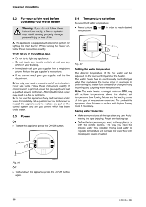 Page 386 720 644 89438
Operation instructions
5.2 For your safety read before 
operating your water heater
A. This appliance is equipped with electronic ignitio n for
lighting  the  main  burner.  When  turning  the  heater  o n,
follow these instructions exactly. 
WHAT TO DO IF YOU SMELL GAS B Do not try to light any appliance.
B Do  not  touch  any  electric  switch;  do  not  use  any 
phone in your building.
B Immediately  call  your  gas  supplier  from  a  neighbors
phone. Follow the gas supplier’s...