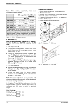 Page 446 720 644 89444
Maintenance and service 
Note:  When  making  adjustments,  make  sure 
combustion cover is installed. 
C. Adjusting CO
2:
Note: P1 adjustment will change the P2  reading. 
Confirm  the  P1  value  BEFORE  adjusting  the  P2
level. 
1. If P1 CO
2 level is off:
B Loosen  yellow  painted  Phillips  screw  (1)  and  cover 
should  rotate  down  (2)  revealing  a  recessed  brass
slotted screw. Fig. 70.
B Turning  the  slotted  screw  counter  clockwise  will
raise  P1  CO
2  levels  and...