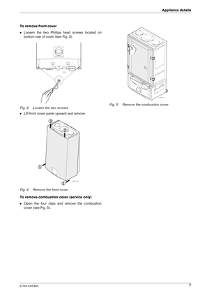 Page 76 720 644 894
Appliance details7
To remove front cover B
Loosen  the  two  Phillips  head  screws  located  on 
bottom rear of cover (see Fig. 3).
Fig. 3 Loosen the two screws B Lift front cover panel upward and remove.
Fig. 4 Remove the front cover 
To remove combustion cover (service only) B Open  the  four  clips  and  remove  the  combustion 
cover (see Fig. 5). Fig. 5 Remove the combustion cover
6720644956-11.1V 