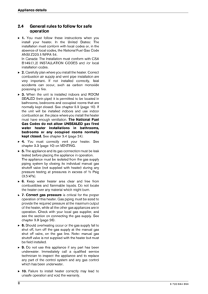 Page 86 720 644 8948
Appliance details
2.4 General rules to follow for safe 
operation
B1.  You  must  follow  these  instructions  when  you
install  your  heater.  In  the  United  States:  The 
installation  must  conform  with  local  codes  or,  in  t he
absence of local codes, the National Fuel Gas Code
ANSI Z223.1/NFPA 54.
In  Canada:  The  Installation  must  conform  with  CSA
B149.(1,2)  INSTALLATION  CODES  and  /or  local
installation codes.
B 2. Carefully plan where you install the heater. Correc...