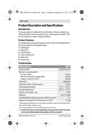 Page 416 | English 
2 609 140 996 | (23.9.13) Bosch Power Tools
Product Description and Specifications
Intended Use
The measuring tool is intended for the detection of ferrous metals (e. g. 
reinforced steel), non-ferrous metals (e. g. copper pipes) as well as “live” 
wires/conductors in walls, ceilings and floors.
Product Features
The numbering of the product features shown refers to the illustration of 
the measuring tool on the graphic page.
1Marking aid
2Signal LED
3On/Off switch
4Latch of battery lid...
