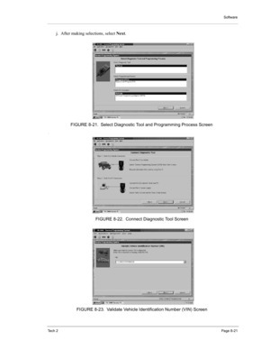 Page 101Software
Te c h  2Page 8-21
j. After making selections, select Next. 
,
FIGURE 8-21. Select Diagnostic Tool and Programming Process Screen
FIGURE 8-22. Connect Diagnostic Tool Screen
FIGURE 8-23. Validate Vehicle Identification Number (VIN) Screen 