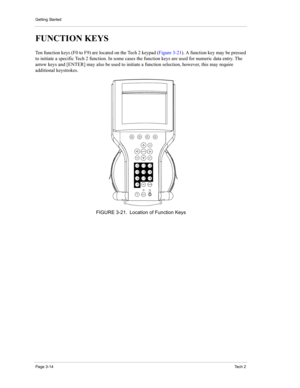 Page 36Getting Started
Page 3-14Te c h  2
FUNCTION KEYS 
Ten function keys (F0 to F9) are located on the Tech 2 keypad (Figure 3-21). A function key may be pressed 
to initiate a specific Tech 2 function. In some cases the function keys are used for numeric data entry. The 
arrow keys and [ENTER] may also be used to initiate a function selection, however, this may require 
additional keystrokes. 
FIGURE 3-21. Location of Function Keys 