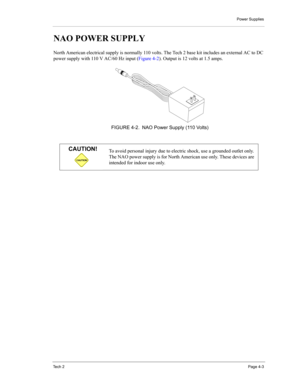 Page 45Power Supplies
Te c h  2Page 4-3
NAO POWER SUPPLY 
North American electrical supply is normally 110 volts. The Tech 2 base kit includes an external AC to DC 
power supply with 110 V AC/60 Hz input (Figure 4-2). Output is 12 volts at 1.5 amps.
CAUTION
CAUTION!To avoid personal injury due to electric shock, use a grounded outlet only. 
The NAO power supply is for North American use only. These devices are 
intended for indoor use only.
FIGURE 4-2. NAO Power Supply (110 Volts) 