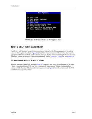 Page 54Troubleshooting
Page 6-4Te c h  2
TECH 2 SELF TEST MAIN MENU 
Each Tech 2 Self Test main menu selection is explained in detail on the following pages. All users have 
access to all the options listed (see Figure 6-5). Read all screen instructions and connect or disconnect the 
appropriate cables and loopback adapters. Screen messages display when external loopback connectors are 
connected. For specific loopback connection information, refer to Figure 3-2, Figure 3-4, and Figure 6-4. 
F0: Automated Main...