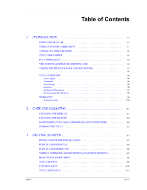 Page 7Te c h  2TOC-1
Table of Contents
1.  INTRODUCTION . . . . . . . . . . . . . . . . . . . . . . . . . . . . . . . . . . . . . . . 1-1
USING THIS MANUAL. . . . . . . . . . . . . . . . . . . . . . . . . . . . . . . . . . . . . . . . . . . . . . . . . . . . .  1-1
VEHICLE SYSTEM FAMILIARITY. . . . . . . . . . . . . . . . . . . . . . . . . . . . . . . . . . . . . . . . . .  1-1
THINGS YOU SHOULD KNOW. . . . . . . . . . . . . . . . . . . . . . . . . . . . . . . . . . . . . . . . . . . . .  1-2
TECH 2...