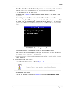 Page 99Software
Te c h  2Page 8-19
d. At the Tech 2 Main Menu, select F1: Service Programming and enter/identify vehicle information as 
requested by the Tech 2. As needed, identify the type of module being programmed. 
e. Press the Request Info soft key on the Tech 2. 
f. At the next screen (Figure 8-19), identify whether an existing module or a new module is being 
programmed. 
For an existing module, the Tech 2 obtains calibration information from the controller. 
For a new module, the Tech 2 instructs you...