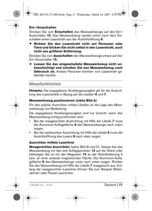 Page 11Deutsch | 111 609 929 L40 • 14.3.07
Ein-/Ausschalten
Drücken Sie zum Einschalten des Messwerkzeugs auf den Ein-/
Ausschalter 15. Das Messwerkzeug sendet sofort nach dem Ein-
schalten einen Laserstrahl aus der Austrittsöffnung 9.
fRichten Sie den Laserstrahl nicht auf Personen oder
Tiere und blicken Sie nicht selbst in den Laserstrahl, auch
nicht aus größerer Entfernung.
Drücken Sie zum Ausschalten des Messwerkzeugs erneut auf den
Ein-/Ausschalter 15.
fLassen Sie das eingeschaltete Messwerkzeug nicht un-...