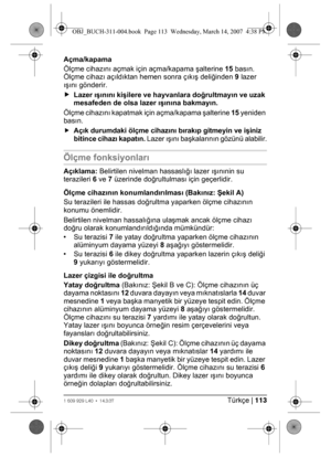 Page 113Türkçe | 1131 609 929 L40 • 14.3.07
Açma/kapama
Ölçme cihazını açmak için açma/kapama şalterine 15 basın. 
Ölçme cihazı açıldıktan hemen sonra çıkış deliğinden 9 lazer 
ışını gönderir.
fLazer ışınını kişilere ve hayvanlara doğrultmayın ve uzak 
mesafeden de olsa lazer ışınına bakmayın.
Ölçme cihazını kapatmak için açma/kapama şalterine 15 yeniden 
basın.
fAçık durumdaki ölçme cihazını bırakıp gitmeyin ve işiniz 
bitince cihazı kapatın. Lazer ışını başkalarının gözünü alabilir.
Ölçme fonksiyonları...