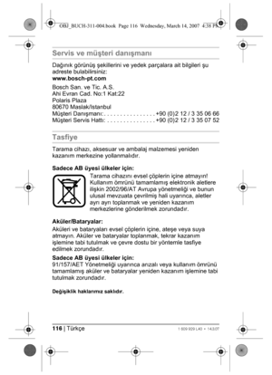 Page 116116 | Türkçe1 609 929 L40 • 14.3.07
Servis ve müşteri danışmanı
Dağınık görünüş şekillerini ve yedek parçalara ait bilgileri şu 
adreste bulabilirsiniz:
www.bosch-pt.com
Bosch San. ve Tic. A.S.
Ahi Evran Cad. No:1 Kat:22
Polaris Plaza
80670 Maslak/Istanbul
Müşteri Danışmanı: . . . . . . . . . . . . . . . . +90 (0) 2 12 / 3 35 06 66
Müşteri Servis Hattı: . . . . . . . . . . . . . . . +90 (0) 2 12 / 3 35 07 52
Tasfiye
Tarama cihazı, aksesuar ve ambalaj malzemesi yeniden 
kazanım merkezine yollanmalıdır....