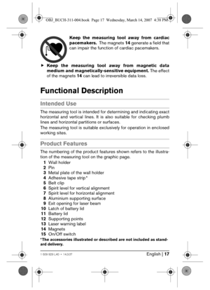 Page 17English | 171 609 929 L40 • 14.3.07
Keep the measuring tool away from cardiac
pacemakers.  The magnets 14 generate a field that
can impair the function of cardiac pacemakers.
fKeep the measuring tool away from magnetic data
medium and magnetically-sensitive equipment. The effect
of the magnets 14 can lead to irreversible data loss.
Functional Description
Intended Use
The measuring tool is intended for determining and indicating exact
horizontal and vertical lines. It is also suitable for checking plumb...