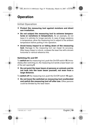 Page 19English | 191 609 929 L40 • 14.3.07
Operation
Initial Operation
fProtect the measuring tool against moisture and direct
sun irradiation.
fDo not subject the measuring tool to extreme tempera-
tures or variations in temperature. As an example, do not
leave it in vehicles for longer periods. In case of large variations
in temperature, allow the measuring tool to adjust to the ambient
temperature before putting it into operation.
fAvoid heavy impact to or falling down of the measuring
tool. Damage to the...