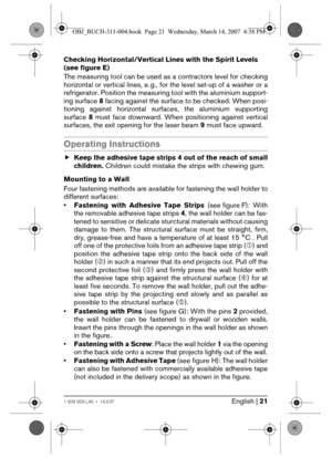 Page 21English | 211 609 929 L40 • 14.3.07
Checking Horizontal/Vertical Lines with the Spirit Levels 
(see figure E)
The measuring tool can be used as a contractors level for checking
horizontal or vertical lines, e. g., for the level set-up of a washer or a
refrigerator. Position the measuring tool with the aluminium support-
ing surface 8 facing against the surface to be checked. When posi-
tioning against horizontal surfaces, the aluminium supporting
surface 8 must face downward. When positioning against...