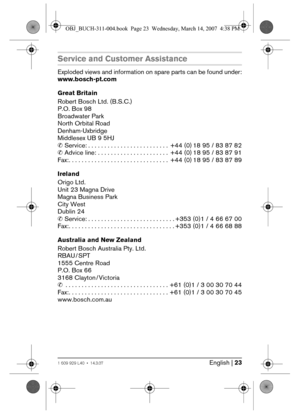 Page 23English | 231 609 929 L40 • 14.3.07
Service and Customer Assistance
Exploded views and information on spare parts can be found under:
www.bosch-pt.com
Great Britain
Robert Bosch Ltd. (B.S.C.)
P.O. Box 98
Broadwater Park
North Orbital Road
Denham-Uxbridge
Middlesex UB 9 5HJ
✆ Service: . . . . . . . . . . . . . . . . . . . . . . . . .  +44 (0) 18 95 / 83 87 82
✆ Advice line: . . . . . . . . . . . . . . . . . . . . . .  +44 (0) 18 95 / 83 87 91
Fax:. . . . . . . . . . . . . . . . . . . . . . . . . . . . . ....