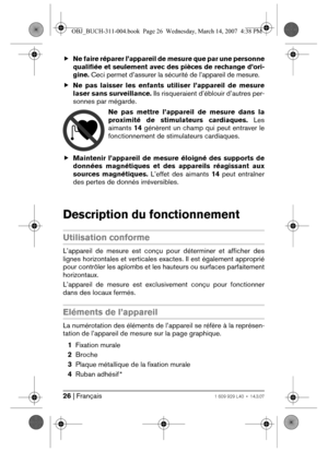 Page 2626 | Français1 609 929 L40 • 14.3.07
fNe faire réparer l’appareil de mesure que par une personne
qualifiée et seulement avec des pièces de rechange d’ori-
gine. Ceci permet d’assurer la sécurité de l’appareil de mesure.
fNe pas laisser les enfants utiliser l’appareil de mesure
laser sans surveillance. Ils risqueraient d’éblouir d’autres per-
sonnes par mégarde.
Ne pas mettre l’appareil de mesure dans la
proximité de stimulateurs cardiaques. Les
aimants 14 génèrent un champ qui peut entraver le...