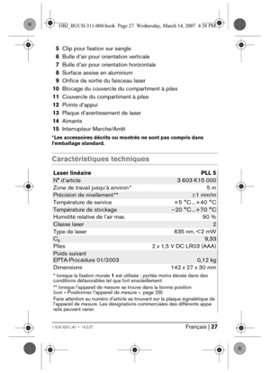 Page 27Français | 271 609 929 L40 • 14.3.07
5Clip pour fixation sur sangle
6Bulle d’air pour orientation verticale
7Bulle d’air pour orientation horizontale
8Surface assise en aluminium
9Orifice de sortie du faisceau laser
10Blocage du couvercle du compartiment à piles
11Couvercle du compartiment à piles
12Points d’appui
13Plaque d’avertissement de laser
14Aimants
15Interrupteur Marche/Arrêt
* Les accessoires décrits ou montrés ne sont pas compris dans 
l’emballage standard.
Caractéristiques techniques
Laser...