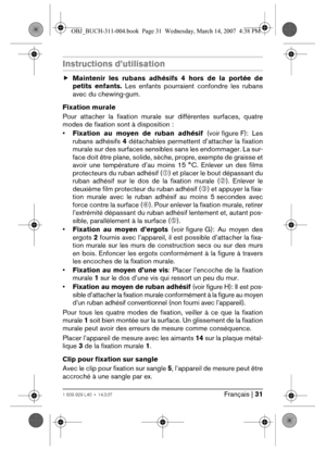 Page 31Français | 311 609 929 L40 • 14.3.07
Instructions d’utilisation
fMaintenir les rubans adhésifs 4 hors de la portée de
petits enfants. Les enfants pourraient confondre les rubans
avec du chewing-gum.
Fixation murale
Pour attacher la fixation murale sur différentes surfaces, quatre
modes de fixation sont à disposition :
•Fixation au moyen de ruban adhésif (voir figure F): Les
rubans adhésifs 4 détachables permettent d’attacher la fixation
murale sur des surfaces sensibles sans les endommager. La sur-
face...