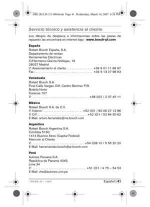 Page 41Español | 411 609 929 L40 • 14.3.07
Servicio técnico y asistencia al cliente
Los dibujos de despiece e informaciones sobre las piezas de
repuesto las encontrará en internet bajo:www.bosch-pt.com
España
Robert Bosch España, S.A.
Departamento de ventas
Herramientas Eléctricas
C/Hermanos García Noblejas, 19
28037 Madrid
✆ Asesoramiento al cliente . . . . . . . . . . . . . . . .  +34 9 01 11 66 97
Fax . . . . . . . . . . . . . . . . . . . . . . . . . . . . . . . . . . . .  +34 9 13 27 98 63
Venezuela
Robert...